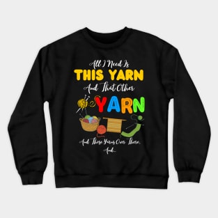 All I Need Is This Yarn And That Other Yarn And Those Yarns Over There Funny Yarnaholic Knitting Crocheting Crewneck Sweatshirt